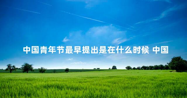 中国青年节最早提出是在什么时候 中国青年节最早提出在哪一年